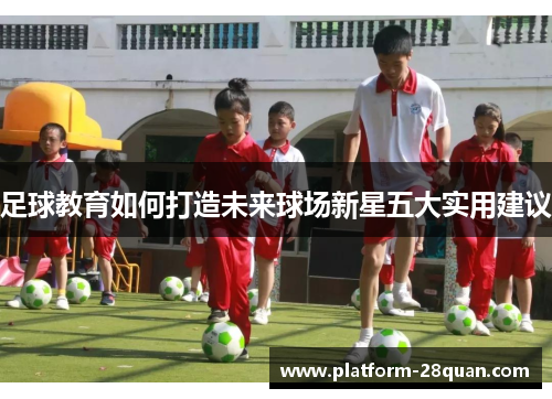 足球教育如何打造未来球场新星五大实用建议 足球教育如何打造未来球场新星五大实用建议