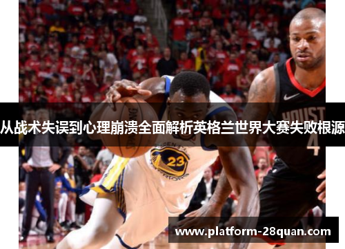 从战术失误到心理崩溃全面解析英格兰世界大赛失败根源 从战术失误到心理崩溃全面解析英格兰世界大赛失败根源