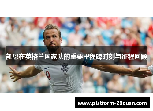 凯恩在英格兰国家队的重要里程碑时刻与征程回顾