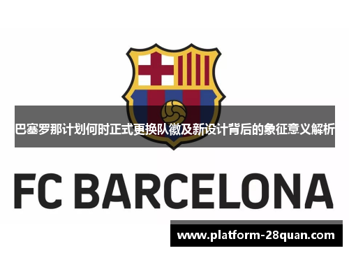 巴塞罗那计划何时正式更换队徽及新设计背后的象征意义解析