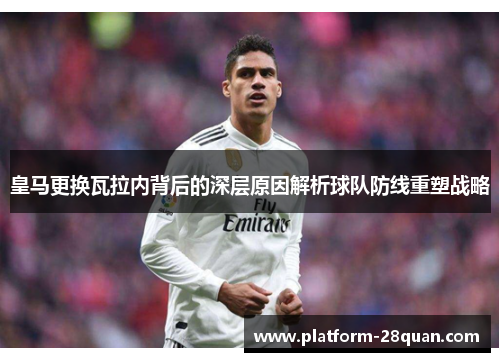 皇马更换瓦拉内背后的深层原因解析球队防线重塑战略 皇马更换瓦拉内背后的深层原因解析球队防线重塑战略